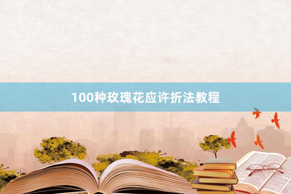 100种玫瑰花应许折法教程
